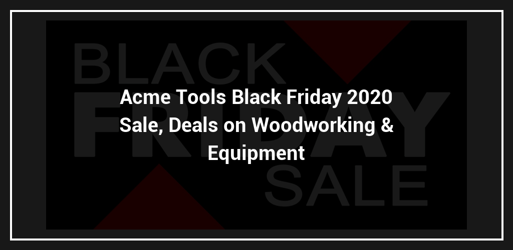 Acme Tools Black Friday 2023 Sale, Deals on Woodworking & Equipment
